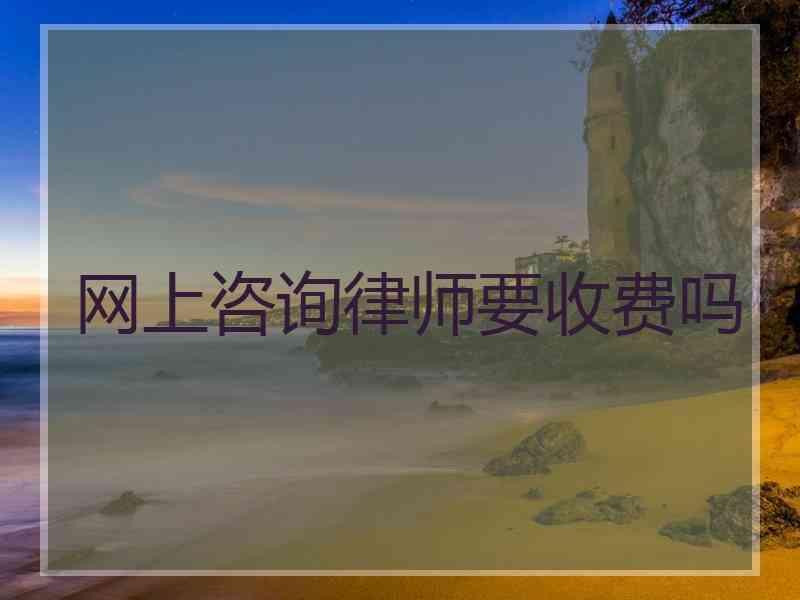 网上咨询律师要收费吗