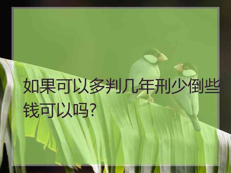 如果可以多判几年刑少倒些钱可以吗?