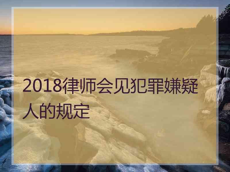 2018律师会见犯罪嫌疑人的规定