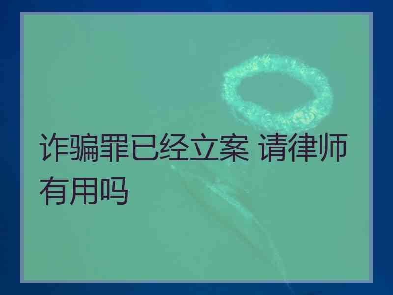 诈骗罪已经立案 请律师有用吗