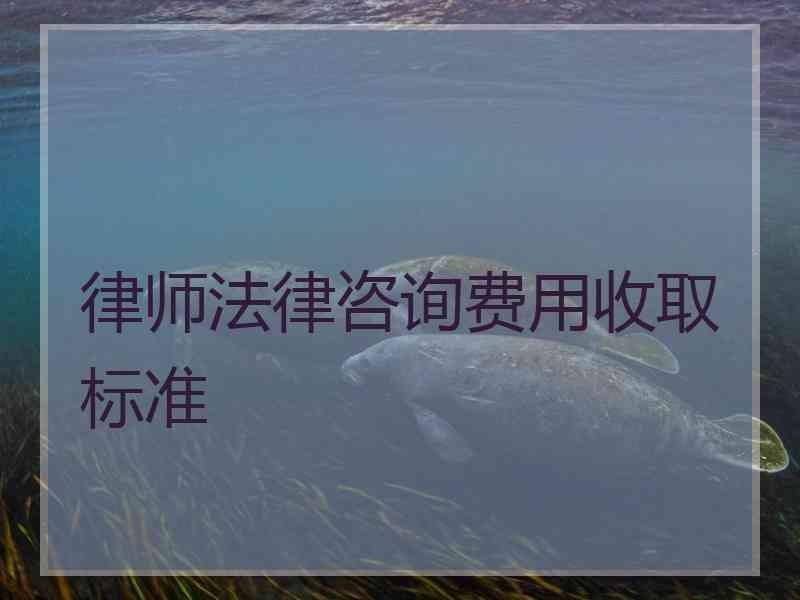 律师法律咨询费用收取标准