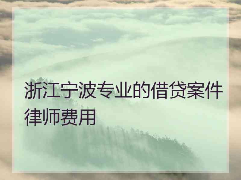 浙江宁波专业的借贷案件律师费用