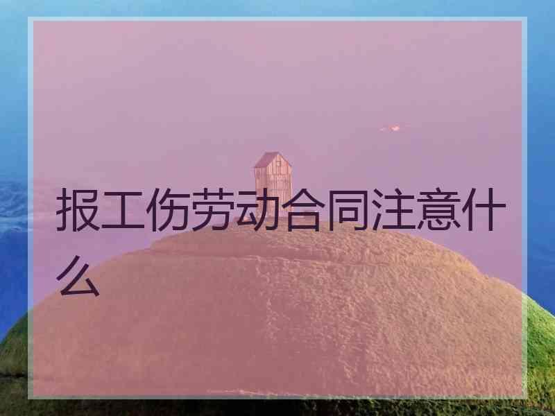 报工伤劳动合同注意什么