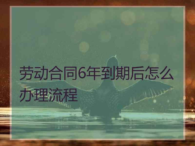 劳动合同6年到期后怎么办理流程