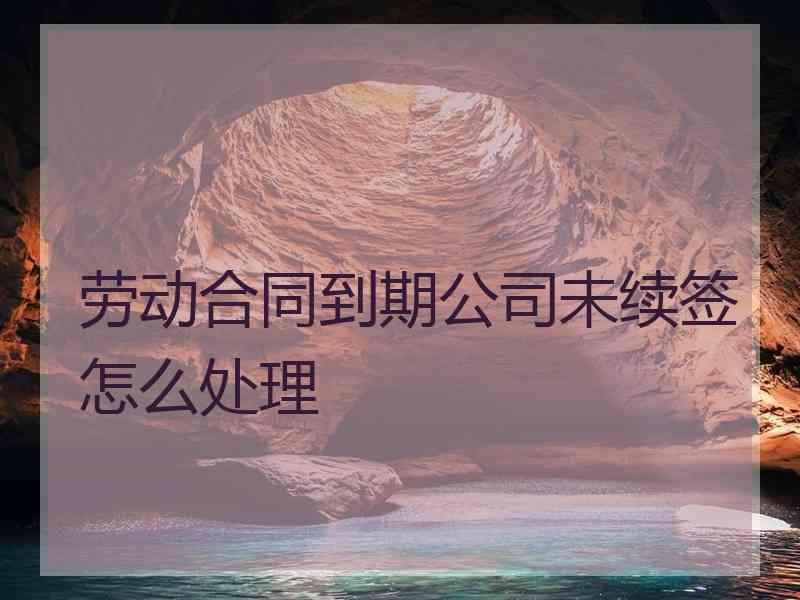 劳动合同到期公司未续签怎么处理