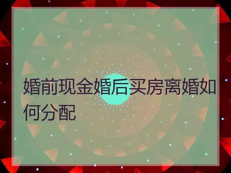 婚前现金婚后买房离婚如何分配
