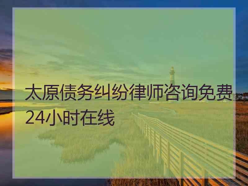 太原债务纠纷律师咨询免费24小时在线