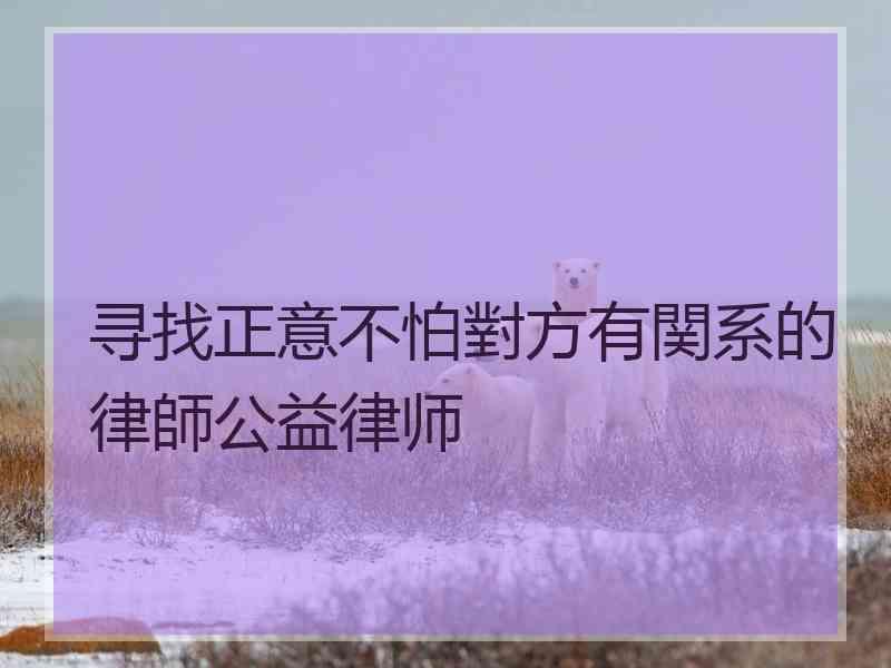 寻找正意不怕對方有関系的律師公益律师