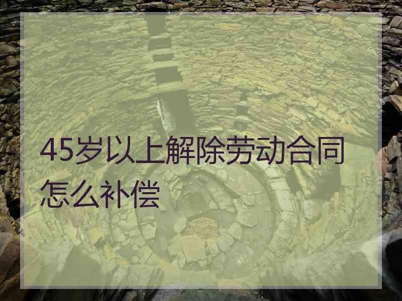 45岁以上解除劳动合同怎么补偿