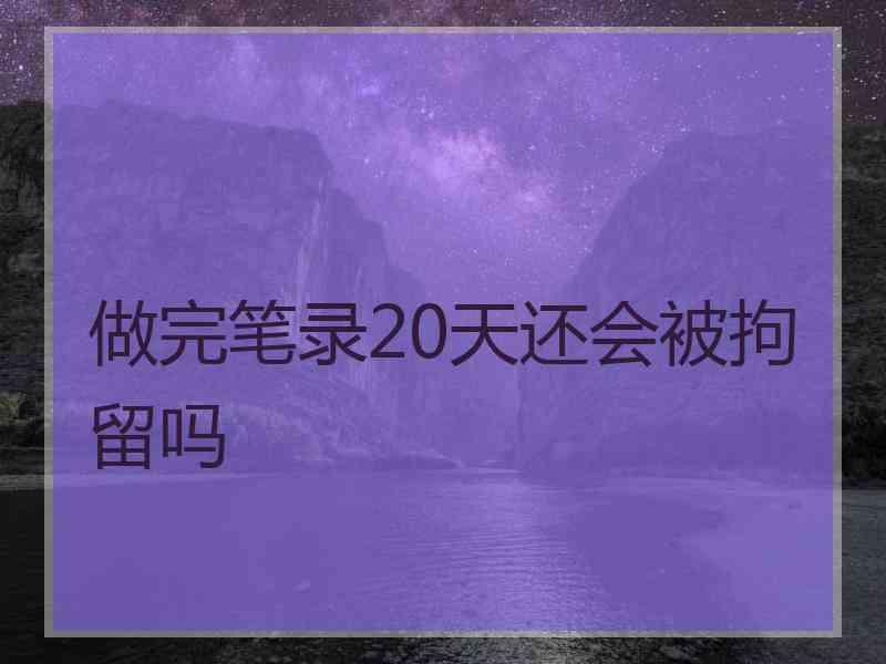 做完笔录20天还会被拘留吗