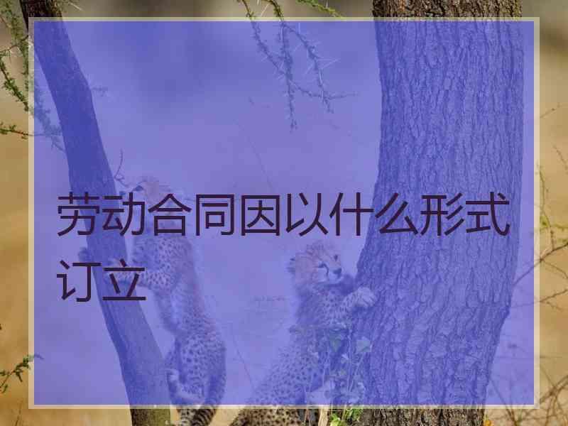 劳动合同因以什么形式订立