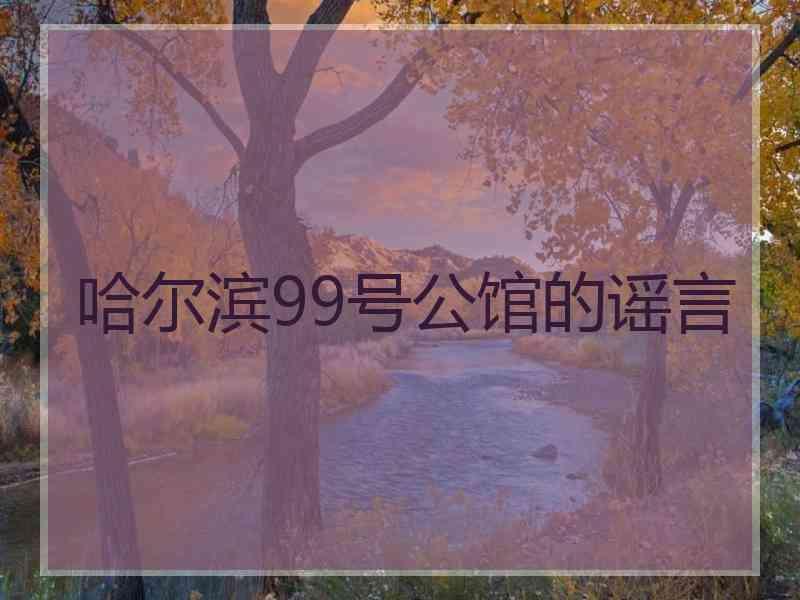 哈尔滨99号公馆的谣言