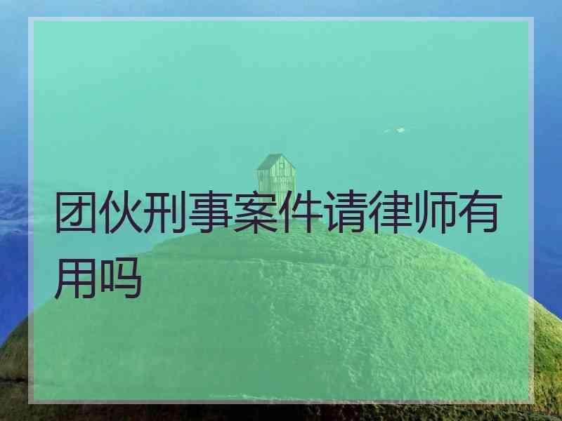 团伙刑事案件请律师有用吗