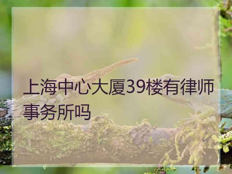 上海中心大厦39楼有律师事务所吗