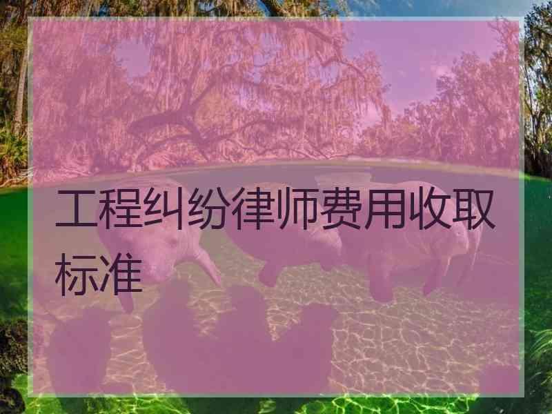 工程纠纷律师费用收取标准