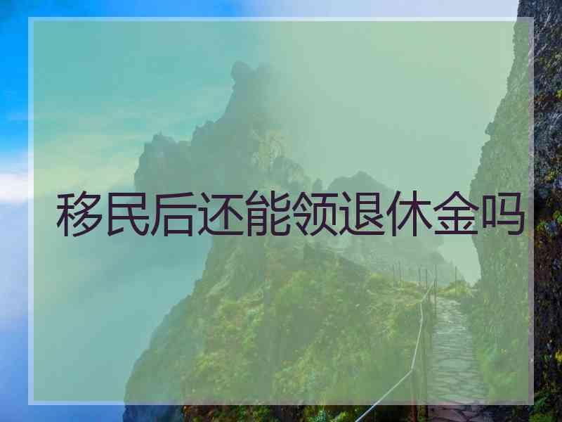 移民后还能领退休金吗