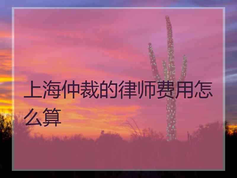 上海仲裁的律师费用怎么算