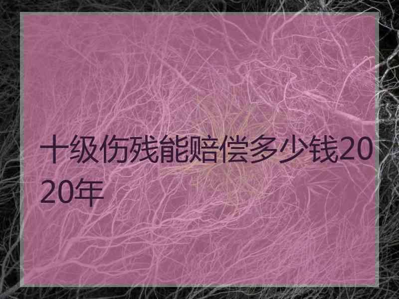 十级伤残能赔偿多少钱2020年