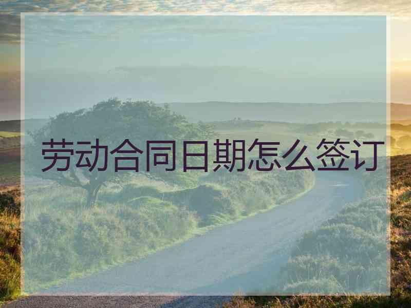 劳动合同日期怎么签订
