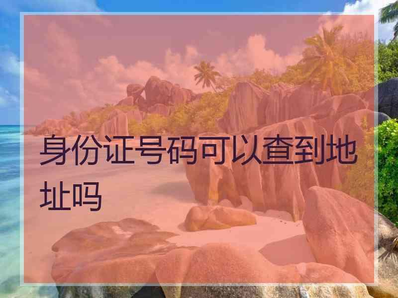 身份证号码可以查到地址吗