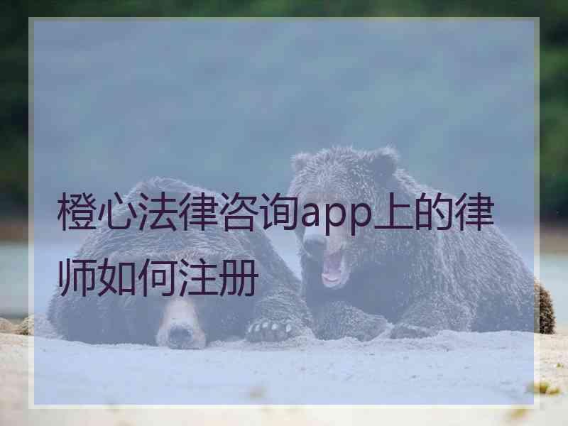 橙心法律咨询app上的律师如何注册