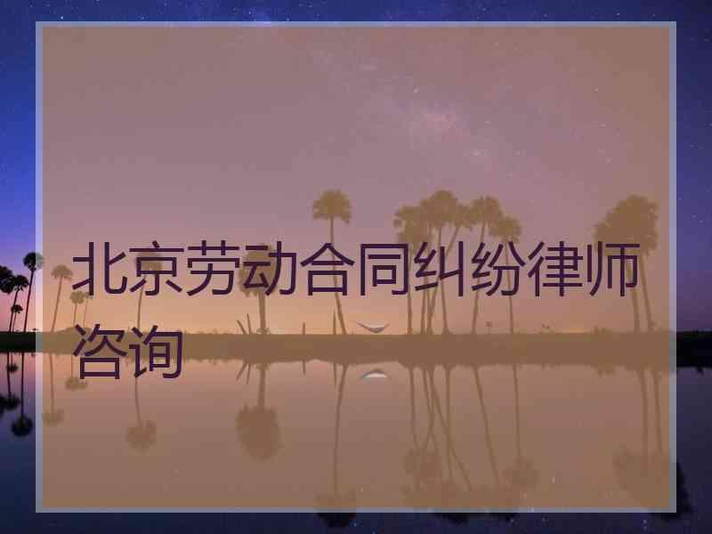 北京劳动合同纠纷律师咨询