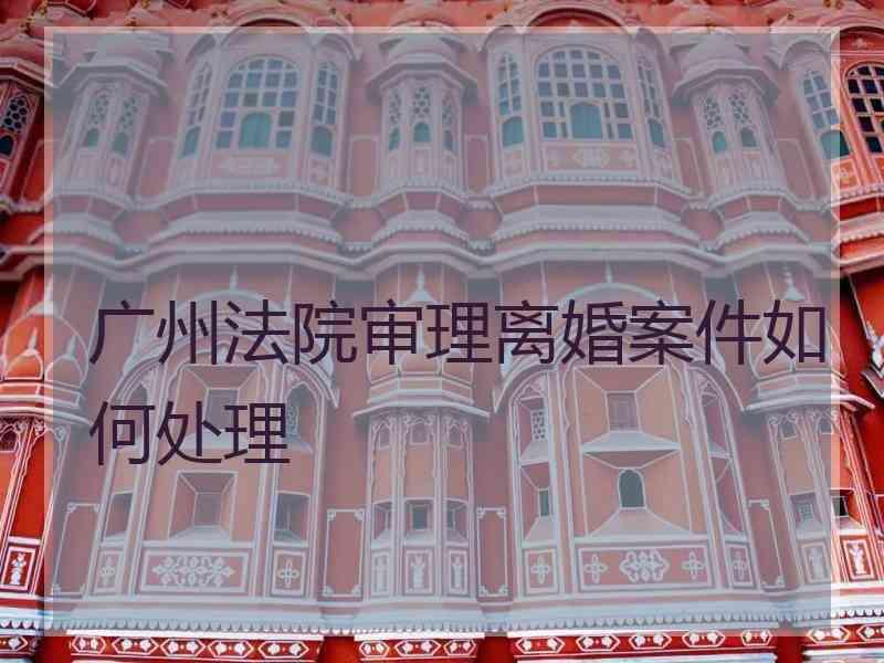 广州法院审理离婚案件如何处理