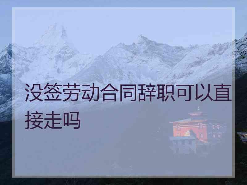 没签劳动合同辞职可以直接走吗