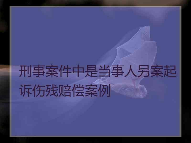 刑事案件中是当事人另案起诉伤残赔偿案例