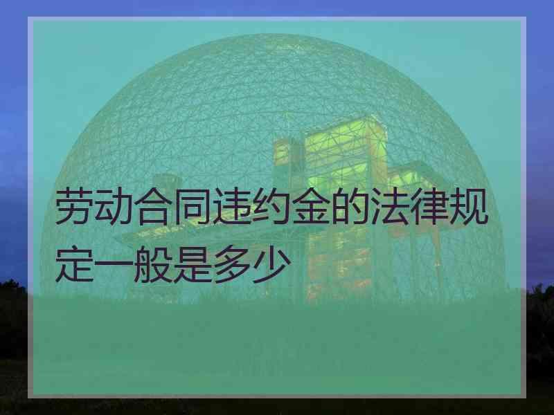 劳动合同违约金的法律规定一般是多少