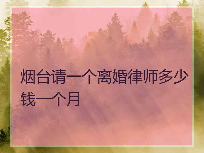 烟台请一个离婚律师多少钱一个月