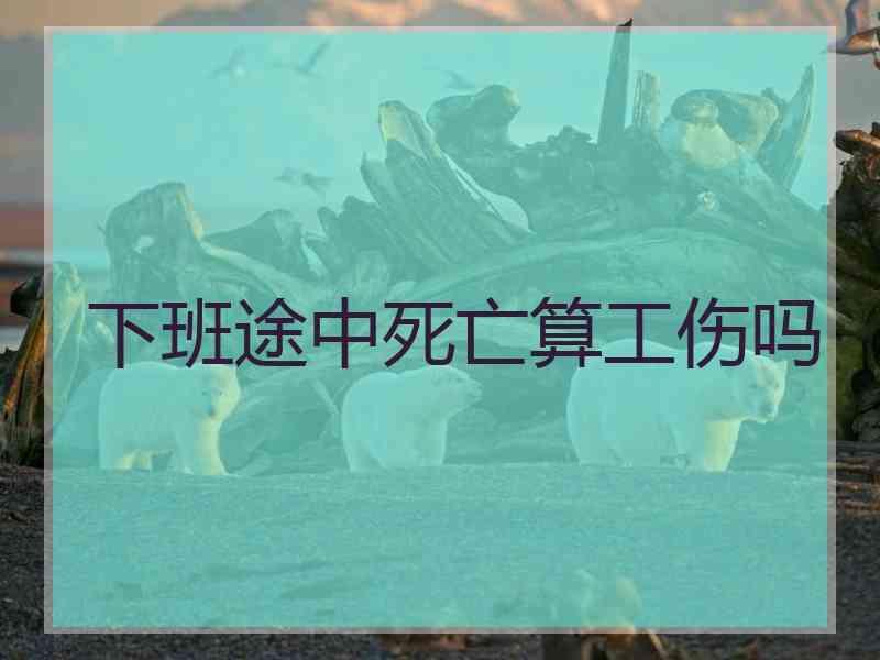 下班途中死亡算工伤吗