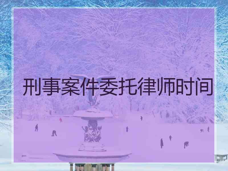 刑事案件委托律师时间