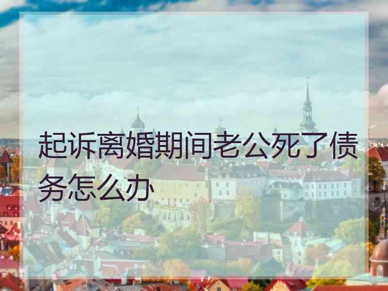 起诉离婚期间老公死了债务怎么办