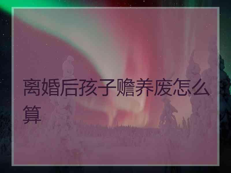 离婚后孩子赡养废怎么算