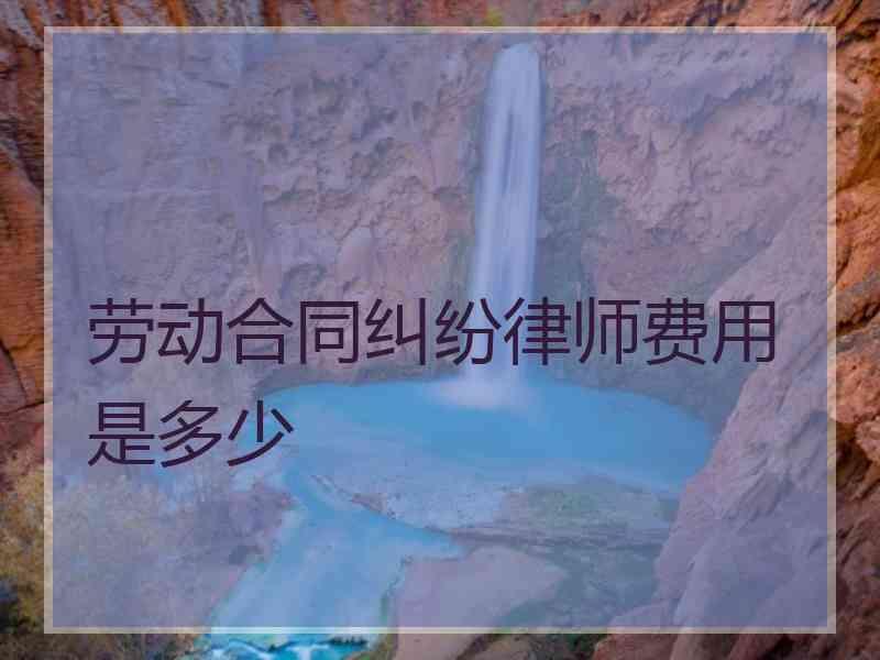 劳动合同纠纷律师费用是多少