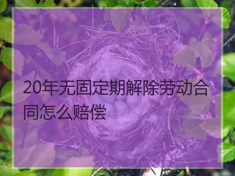 20年无固定期解除劳动合同怎么赔偿