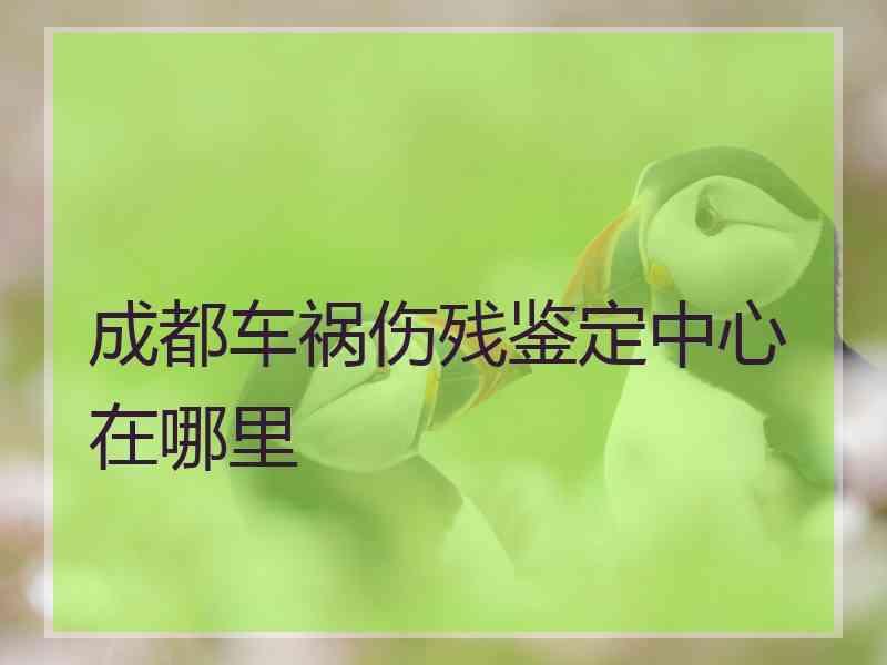 成都车祸伤残鉴定中心在哪里