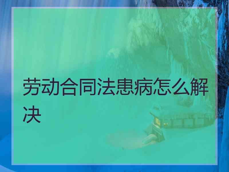 劳动合同法患病怎么解决