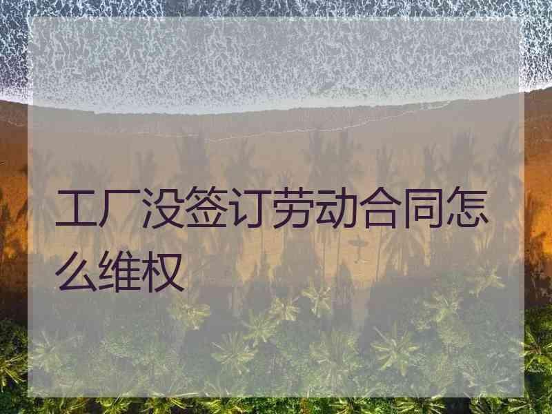 工厂没签订劳动合同怎么维权