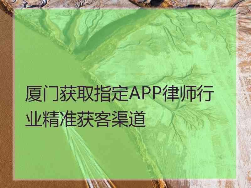 厦门获取指定APP律师行业精准获客渠道