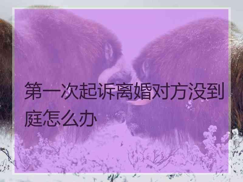 第一次起诉离婚对方没到庭怎么办