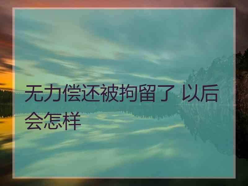 无力偿还被拘留了 以后会怎样