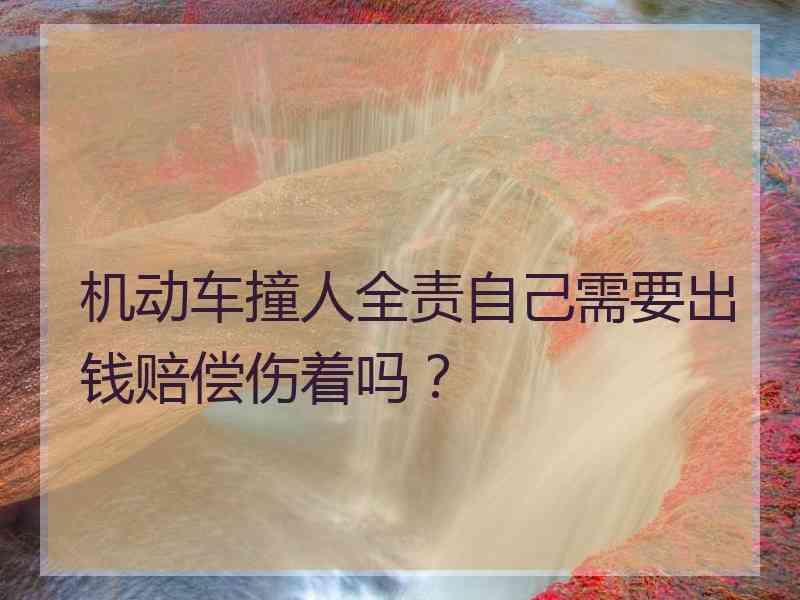 机动车撞人全责自己需要出钱赔偿伤着吗？