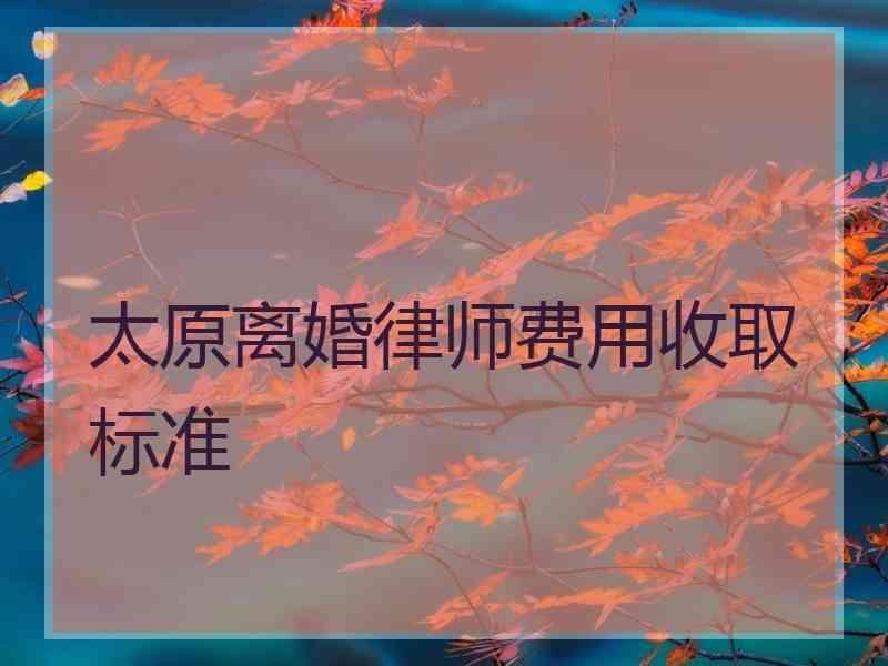 太原离婚律师费用收取标准