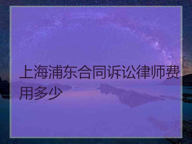 上海浦东合同诉讼律师费用多少