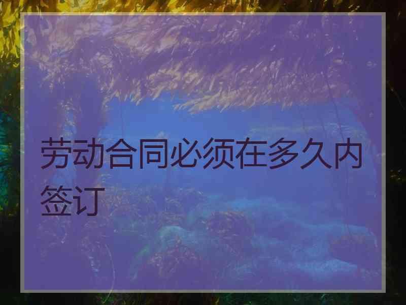 劳动合同必须在多久内签订