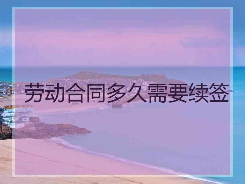 劳动合同多久需要续签