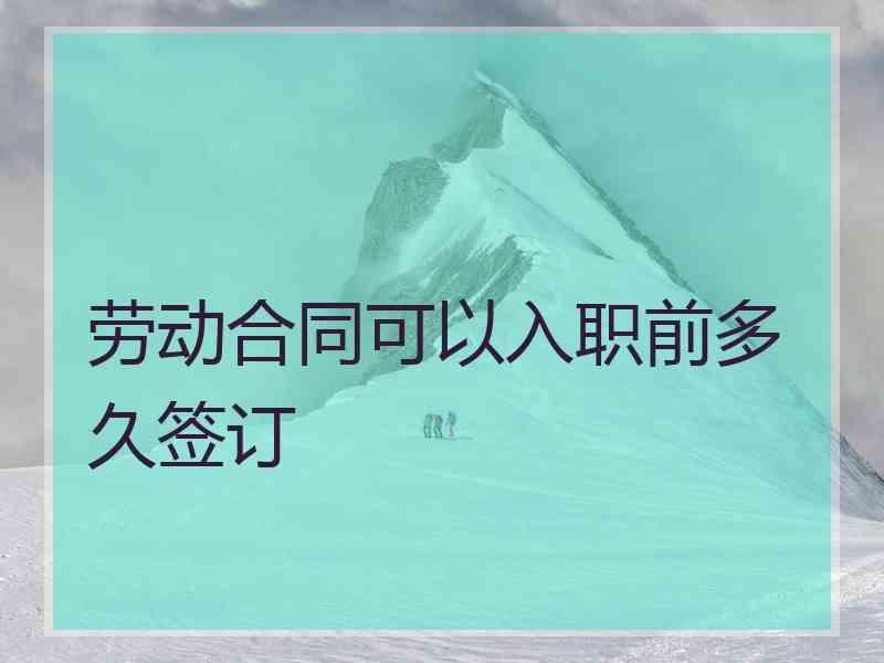 劳动合同可以入职前多久签订