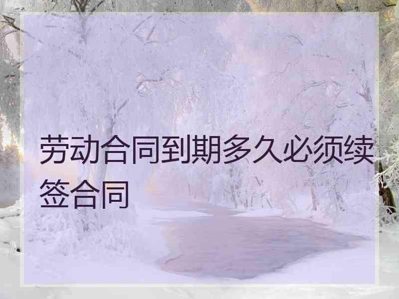 劳动合同到期多久必须续签合同